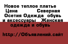 Новое теплое платье  › Цена ­ 2 500 - Северная Осетия Одежда, обувь и аксессуары » Женская одежда и обувь   
